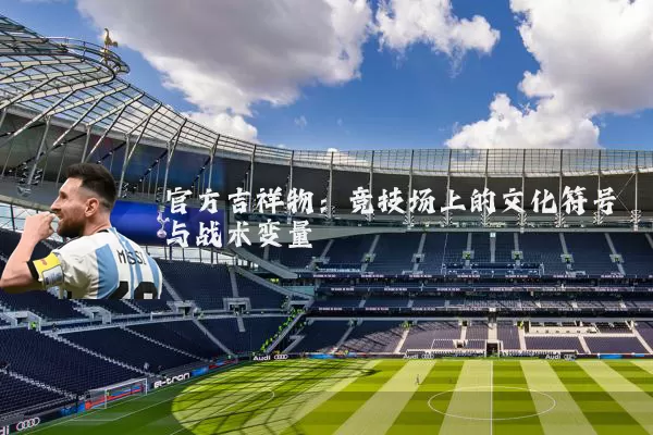 官方吉祥物：竞技场上的文化符号与战术变量