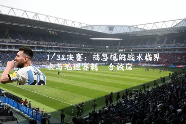 1/32决赛：被忽视的战术临界点与地理赛制耦合效应