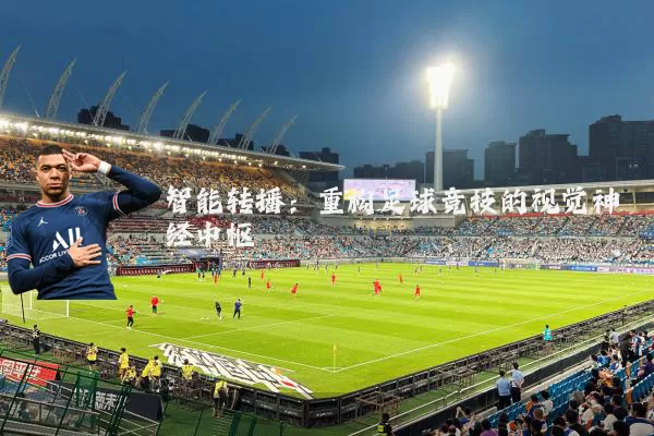 智能转播：重构足球竞技的视觉神经中枢