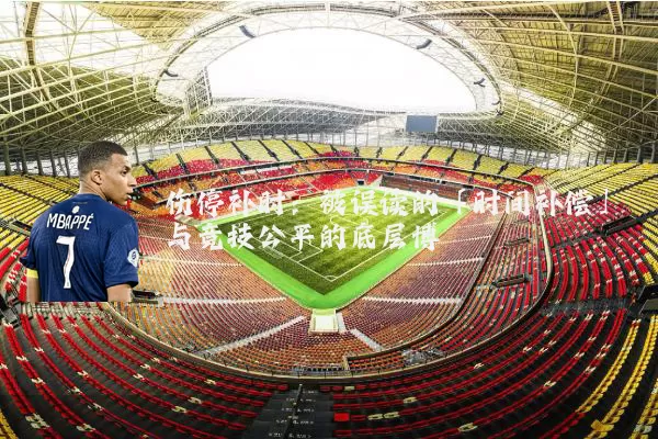 伤停补时：被误读的「时间补偿」与竞技公平的底层博弈