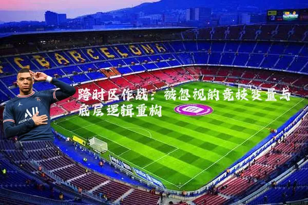 跨时区作战：被忽视的竞技变量与底层逻辑重构