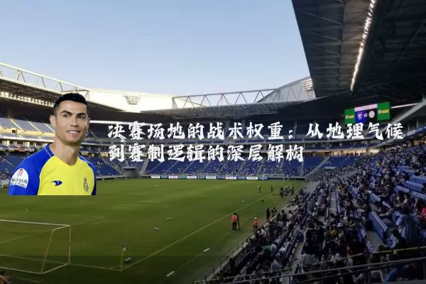 决赛场地的战术权重：从地理气候到赛制逻辑的深层解构