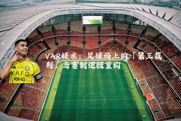 VAR技术：足球场上的「第三裁判」与赛制逻辑重构