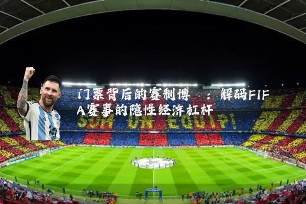 门票背后的赛制博弈:解码FIFA赛事的隐性经济杠杆
