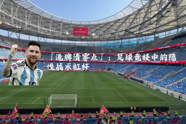 「洗牌清零点」：足球竞技中的隐性战术杠杆