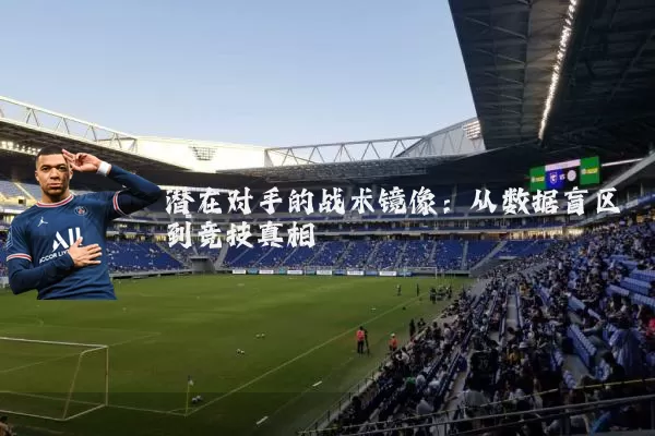 潜在对手的战术镜像:从数据盲区到竞技真相
