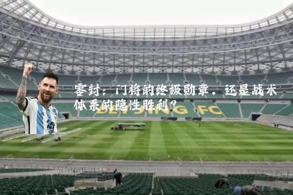 零封：门将的终极勋章，还是战术体系的隐性胜利？