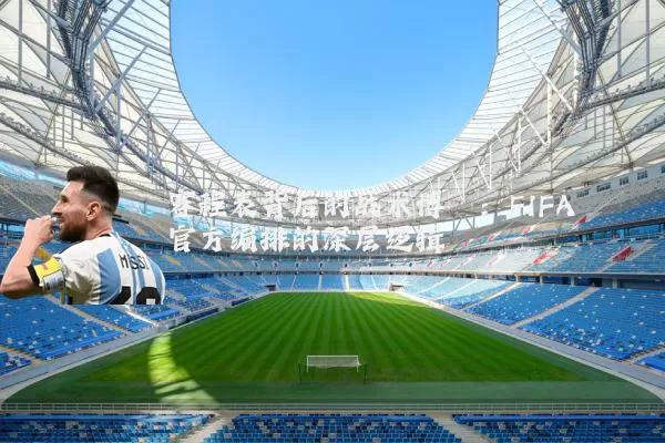 赛程表背后的战术博弈：FIFA官方编排的深层逻辑