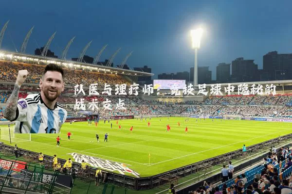 队医与理疗师:竞技足球中隐秘的战术支点